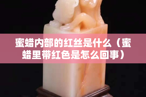 蜜蠟內部的紅絲是什么（蜜蠟里帶紅色是怎么回事）