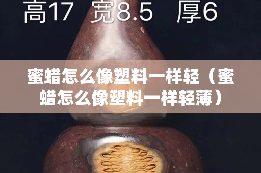 蜜蠟怎么像塑料一樣輕（蜜蠟怎么像塑料一樣輕?。? title=