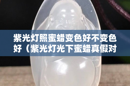 紫光燈照蜜蠟變色好不變色好（紫光燈光下蜜蠟真假對照圖）