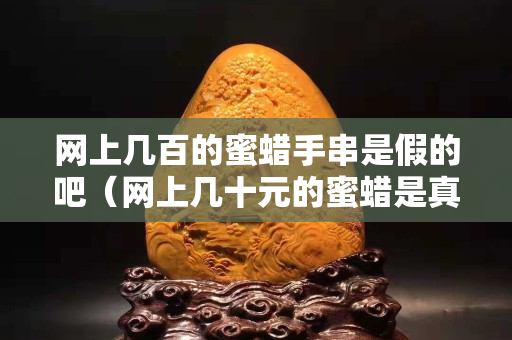 網上幾百的蜜蠟手串是假的吧（網上幾十元的蜜蠟是真的嗎）