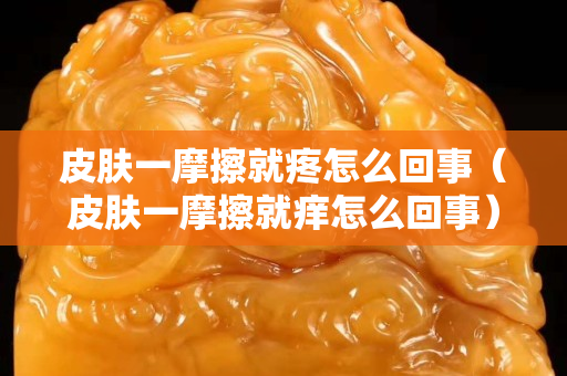 皮膚一摩擦就疼怎么回事（皮膚一摩擦就癢怎么回事）