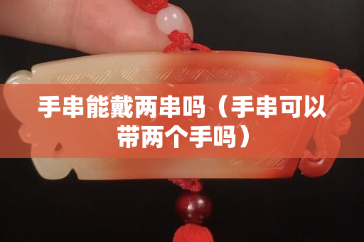 手串能戴兩串嗎（手串可以帶兩個手嗎）