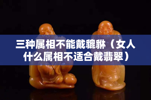 三種屬相不能戴貔貅（女人什么屬相不適合戴翡翠）