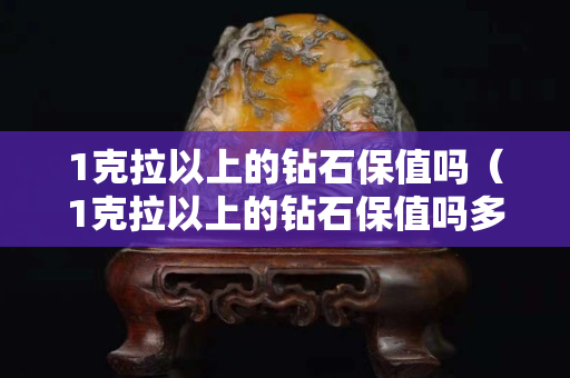 1克拉以上的鉆石保值嗎（1克拉以上的鉆石保值嗎多少錢）