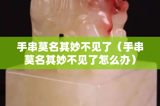 手串莫名其妙不見了（手串莫名其妙不見了怎么辦）