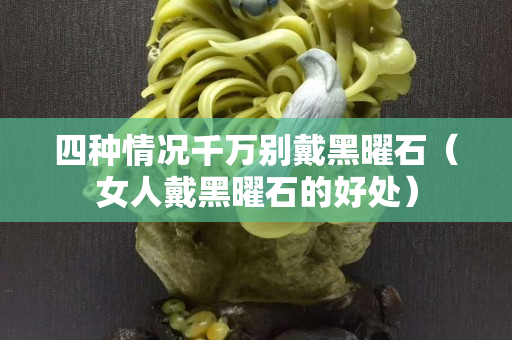 四種情況千萬別戴黑曜石（女人戴黑曜石的好處）