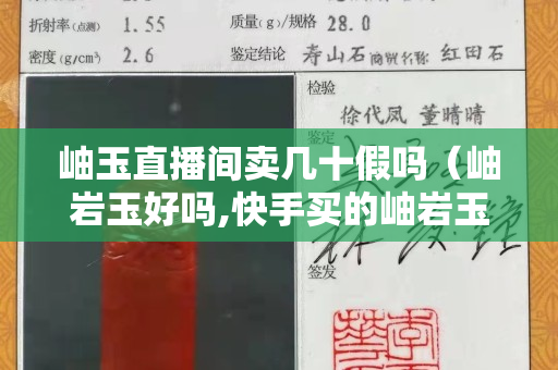 岫玉直播間賣幾十假嗎（岫巖玉好嗎,快手買的岫巖玉是a貨嗎）