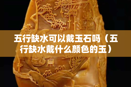 五行缺水可以戴玉石嗎（五行缺水戴什么顏色的玉）