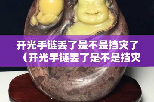 開光手鏈丟了是不是擋災了（開光手鏈丟了是不是擋災了,用費勁去找嗎）