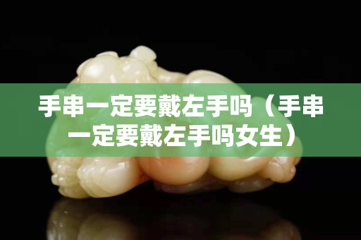 手串一定要戴左手嗎（手串一定要戴左手嗎女生）