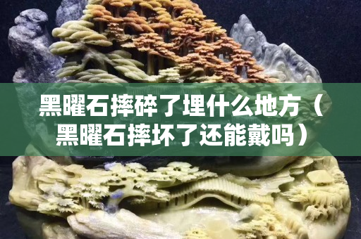 黑曜石摔碎了埋什么地方（黑曜石摔壞了還能戴嗎）