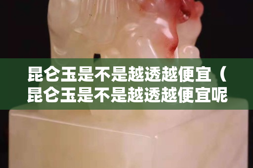 昆侖玉是不是越透越便宜（昆侖玉是不是越透越便宜呢）