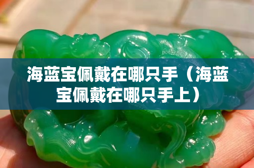 海藍(lán)寶佩戴在哪只手（海藍(lán)寶佩戴在哪只手上）