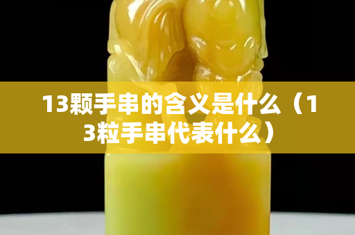 13顆手串的含義是什么（13粒手串代表什么）