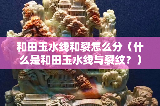 和田玉水線和裂怎么分（什么是和田玉水線與裂紋？）