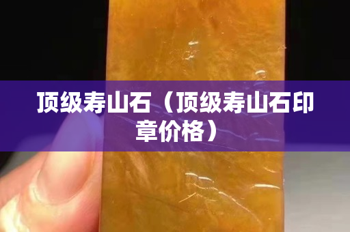頂級(jí)壽山石（頂級(jí)壽山石印章價(jià)格）