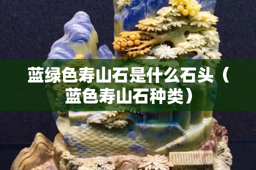 藍綠色壽山石是什么石頭（藍色壽山石種類）