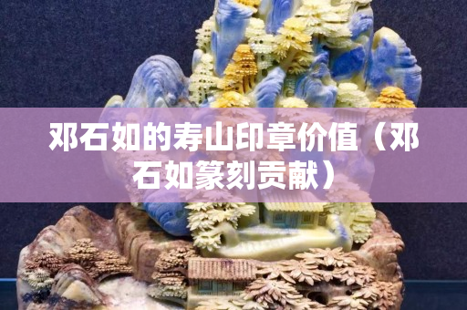 鄧石如的壽山印章價值（鄧石如篆刻貢獻）