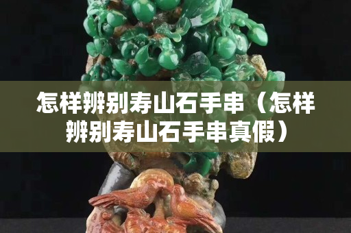 怎樣辨別壽山石手串（怎樣辨別壽山石手串真假）