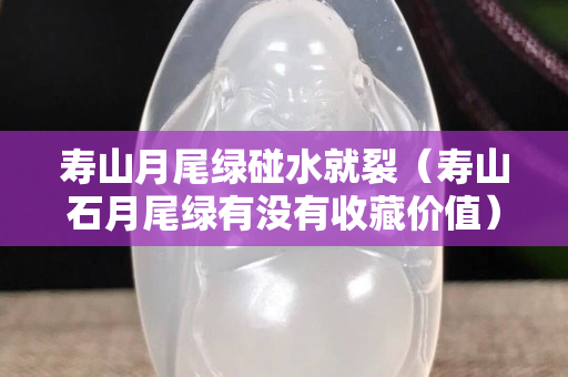 壽山月尾綠碰水就裂（壽山石月尾綠有沒有收藏價值）