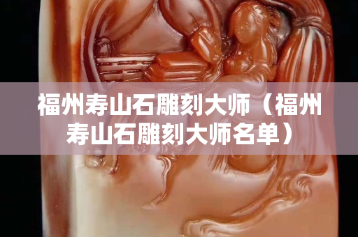 福州壽山石雕刻大師（福州壽山石雕刻大師名單）