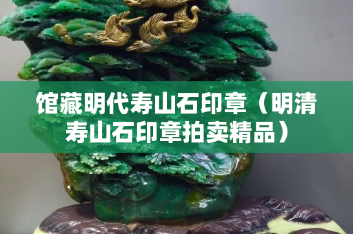 館藏明代壽山石印章（明清壽山石印章拍賣精品）