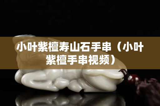 小葉紫檀壽山石手串（小葉紫檀手串視頻）