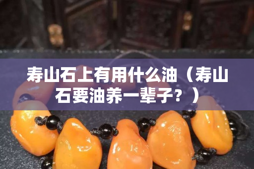 壽山石上有用什么油（壽山石要油養一輩子？）