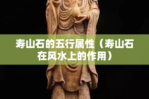 壽山石的五行屬性（壽山石在風(fēng)水上的作用）