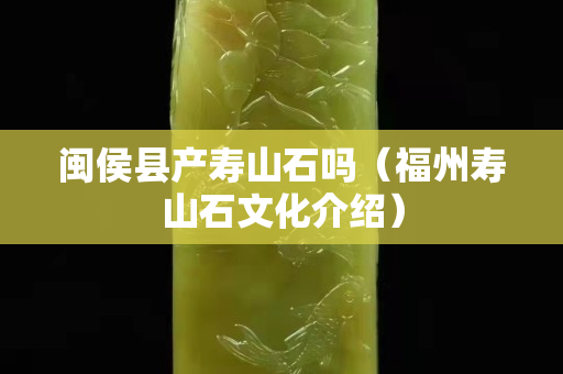 閩侯縣產(chǎn)壽山石嗎（福州壽山石文化介紹）