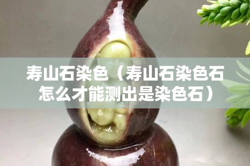 壽山石染色（壽山石染色石怎么才能測出是染色石）