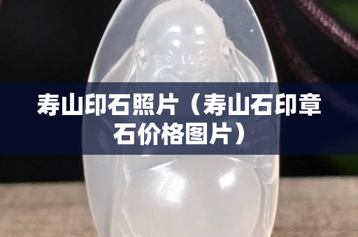壽山印石照片（壽山石印章石價格圖片）
