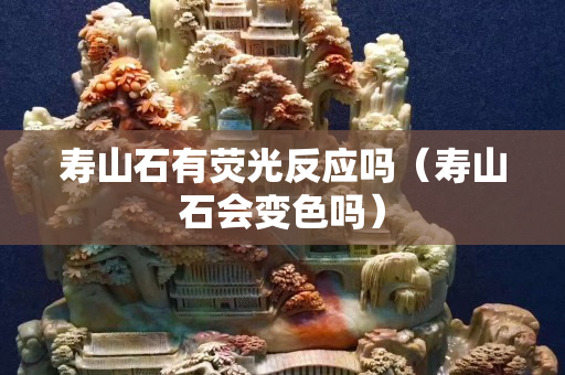 壽山石有熒光反應嗎（壽山石會變色嗎）