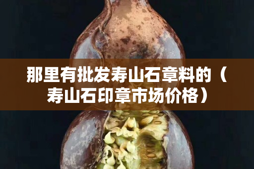 那里有批發壽山石章料的（壽山石印章市場價格）