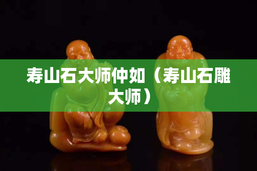 壽山石大師仲如（壽山石雕大師）