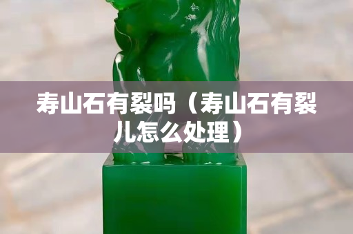 壽山石有裂嗎（壽山石有裂兒怎么處理）