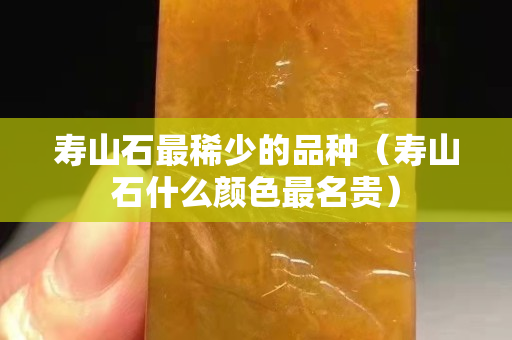 壽山石最稀少的品種（壽山石什么顏色最名貴）