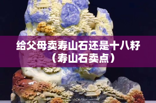 給父母賣壽山石還是十八籽（壽山石賣點）
