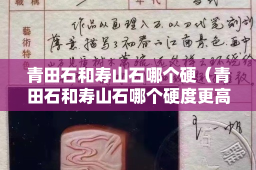 青田石和壽山石哪個(gè)硬（青田石和壽山石哪個(gè)硬度更高）