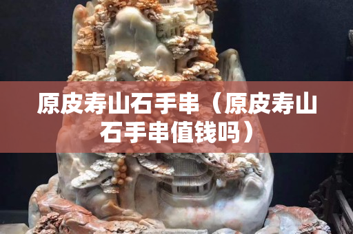 原皮壽山石手串（原皮壽山石手串值錢嗎）