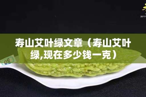 壽山艾葉綠文章（壽山艾葉綠,現(xiàn)在多少錢一克）