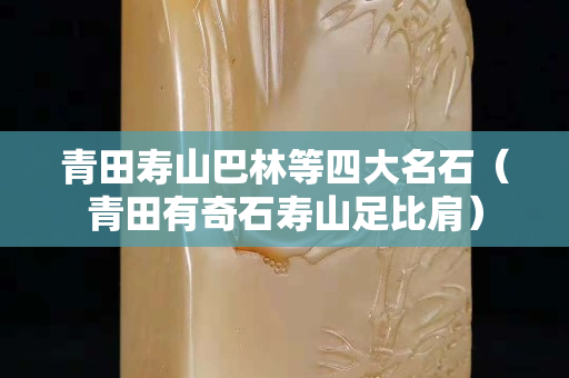 青田壽山巴林等四大名石（青田有奇石壽山足比肩）