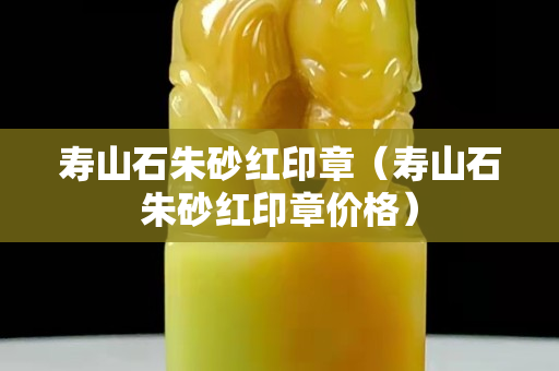 壽山石朱砂紅印章（壽山石朱砂紅印章價(jià)格）