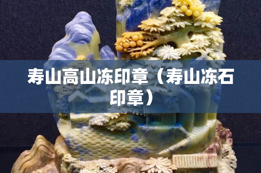 壽山高山凍印章（壽山凍石印章）