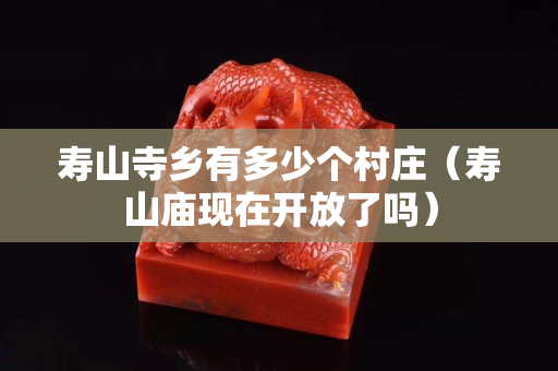 壽山寺鄉有多少個村莊（壽山廟現在開放了嗎）