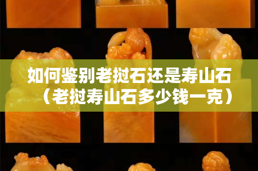 如何鑒別老撾石還是壽山石（老撾壽山石多少錢一克）