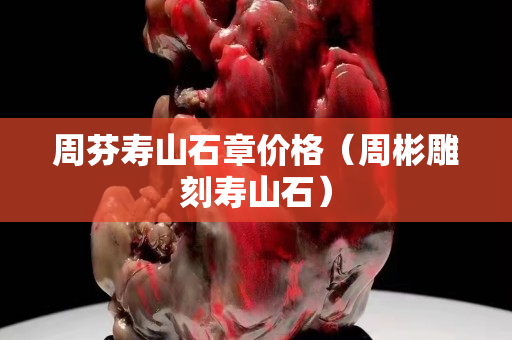 周芬壽山石章價(jià)格（周彬雕刻壽山石）