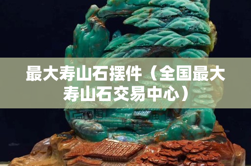 最大壽山石擺件（全國最大壽山石交易中心）