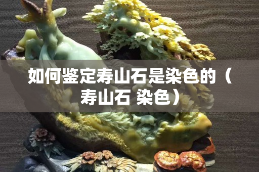 如何鑒定壽山石是染色的（壽山石 染色）