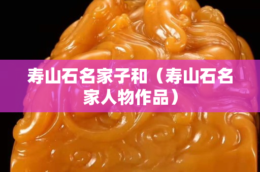 壽山石名家子和（壽山石名家人物作品）